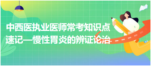 中西醫(yī)執(zhí)業(yè)醫(yī)師?？贾R(shí)點(diǎn)速記—慢性胃炎的辨證論治
