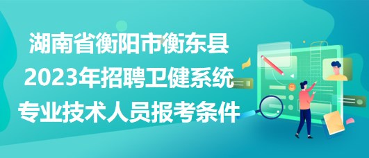 湖南省衡陽(yáng)市衡東縣2023年招聘衛(wèi)健系統(tǒng)專業(yè)技術(shù)人員報(bào)考條件