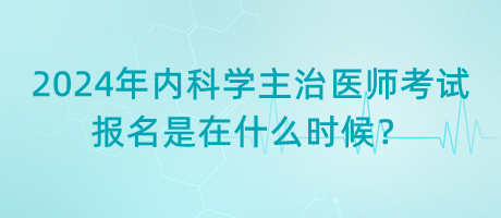 2024年內科學主治醫(yī)師考試報名是在什么時候？