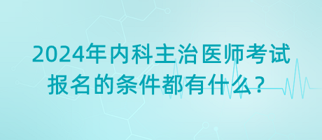 2024年內(nèi)科主治醫(yī)師考試報名的條件都有什么？