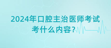 2024年口腔主治醫(yī)師考試考什么內(nèi)容？