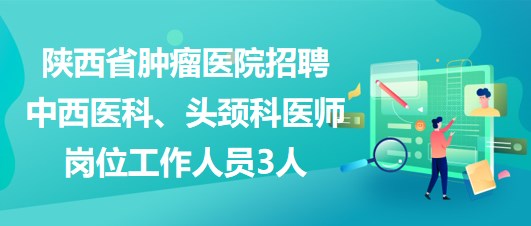 陜西省腫瘤醫(yī)院招聘中西醫(yī)科、頭頸科醫(yī)師崗位工作人員3人