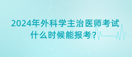 2024年外科學(xué)主治醫(yī)師考試什么時(shí)候能報(bào)考？
