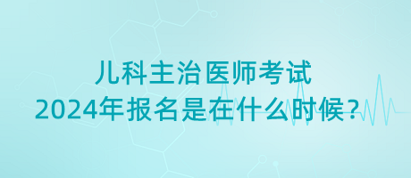兒科主治醫(yī)師考試2024年報(bào)名是在什么時(shí)候？