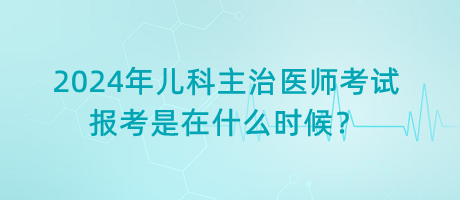 2024年兒科主治醫(yī)師考試報考是在什么時候？