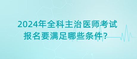 2024年全科主治醫(yī)師考試報(bào)名要滿足哪些條件？