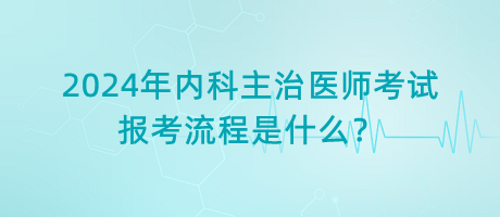 2024年內(nèi)科主治醫(yī)師考試報(bào)考流程是什么？