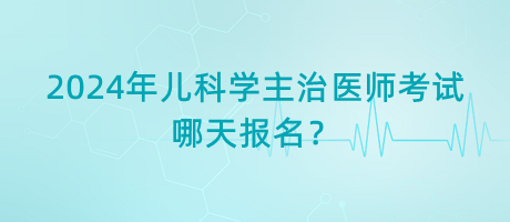 2024年兒科學(xué)主治醫(yī)師考試哪天報名？