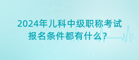 2024年兒科中級職稱考試報(bào)名條件都有什么？