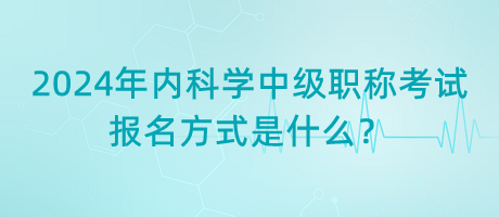 2024年內(nèi)科學(xué)中級(jí)職稱考試報(bào)名方式是什么？