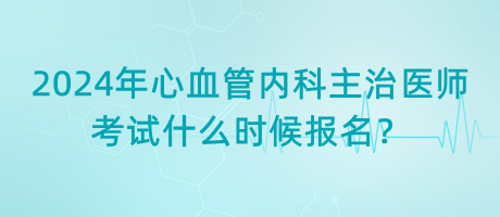 2024年心血管內(nèi)科主治醫(yī)師考試什么時(shí)候報(bào)名？