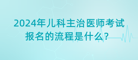 2024年兒科主治醫(yī)師考試報名的流程是什么？