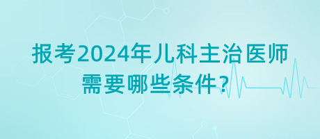 報(bào)考2024年兒科主治醫(yī)師需要哪些條件？