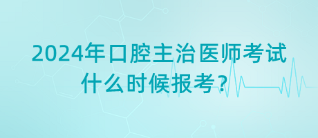 2024年口腔主治醫(yī)師考試什么時(shí)候報(bào)考？