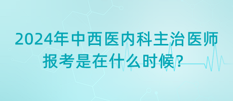 2024年中西醫(yī)內(nèi)科主治醫(yī)師報考是在什么時候？
