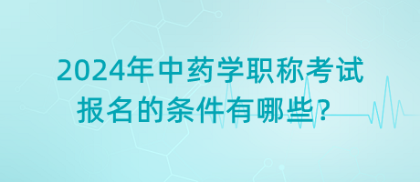 2024年中藥學(xué)職稱考試報名的條件有哪些？