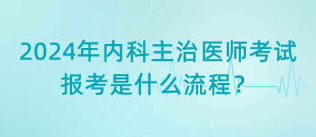 2024年內(nèi)科主治醫(yī)師考試報(bào)考是什么流程？