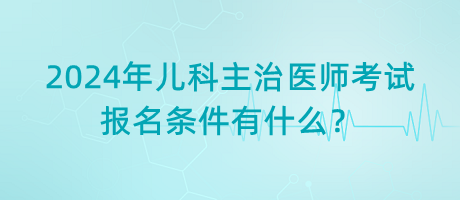 2024年兒科主治醫(yī)師考試報名條件有什么？