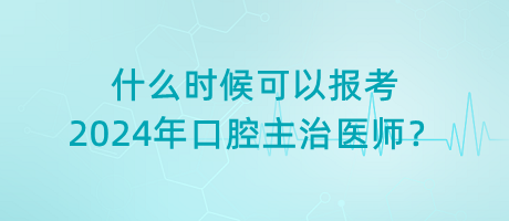 什么時(shí)候可以報(bào)考2024年口腔主治醫(yī)師？