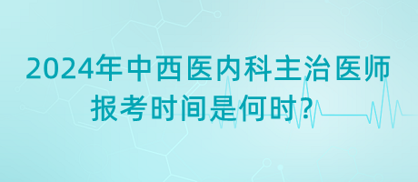 2024年中西醫(yī)內(nèi)科主治醫(yī)師報(bào)考時(shí)間是何時(shí)？