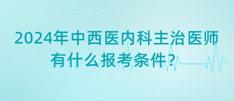 2024年中西醫(yī)內(nèi)科主治醫(yī)師有什么報考條件？