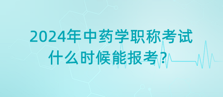 2024年中藥學(xué)職稱考試什么時候能報考？