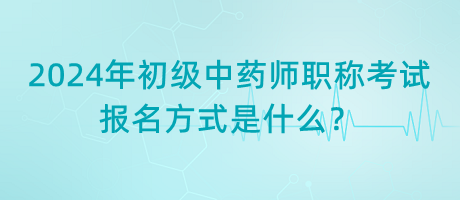2024年初級中藥師職稱考試報(bào)名方式是什么？