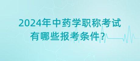 2024年中藥學職稱考試有哪些報考條件？