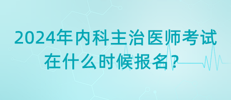 2024年內(nèi)科主治醫(yī)師考試在什么時(shí)候報(bào)名？