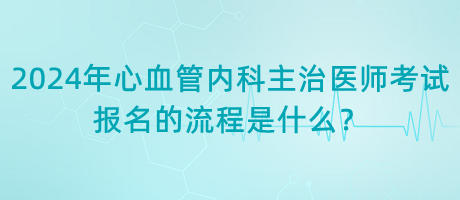 2024年心血管內(nèi)科主治醫(yī)師考試報(bào)名的流程是什么？
