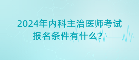 2024年內(nèi)科主治醫(yī)師考試報名條件有什么？