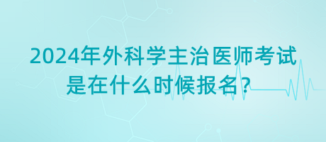 2024年外科學主治醫(yī)師考試是在什么時候報名？