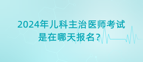 2024年兒科主治醫(yī)師考試是在哪天報名？