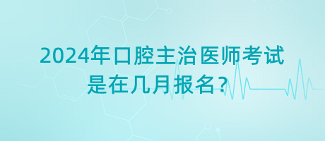 2024年口腔主治醫(yī)師考試是在幾月報(bào)名？