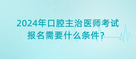 2024年口腔主治醫(yī)師考試報名需要什么條件？