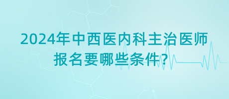 2024年中西醫(yī)內(nèi)科主治醫(yī)師報(bào)名要哪些條件? 2024年中西醫(yī)內(nèi)科主治醫(yī)師報(bào)名要哪些條件?