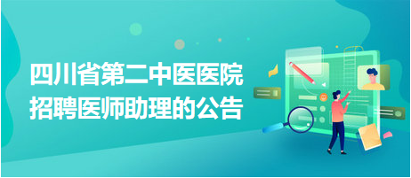 四川省第二中醫(yī)醫(yī)院招聘醫(yī)師助理的公告 四川省第二中醫(yī)醫(yī)院招聘醫(yī)師助理的公告