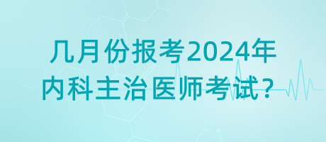 幾月份報考2024年內科主治醫(yī)師考試？