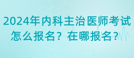2024年內(nèi)科主治醫(yī)師考試怎么報(bào)名？在哪報(bào)名？