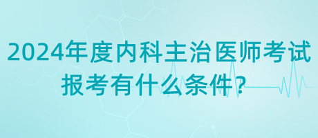 2024年度內(nèi)科主治醫(yī)師考試報考有什么條件？