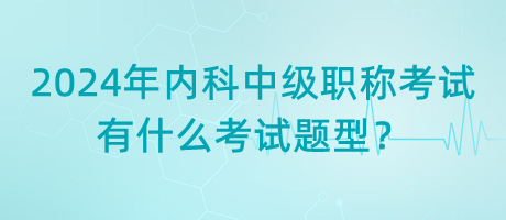 2024年內(nèi)科中級職稱考試有什么考試題型？