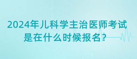 2024年兒科學(xué)主治醫(yī)師考試是在什么時(shí)候報(bào)名？