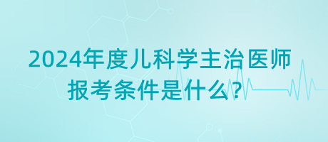 2024年度兒科學(xué)主治醫(yī)師報(bào)考條件是什么？