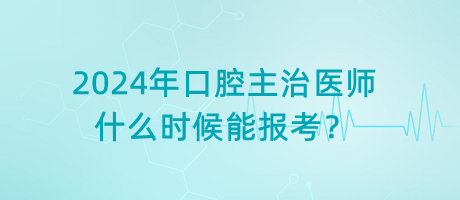 2024年口腔主治醫(yī)師什么時(shí)候能報(bào)考？
