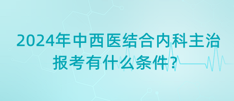 2024年中西醫(yī)結(jié)合內(nèi)科主治報考有什么條件？