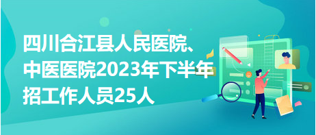 四川合江縣人民醫(yī)院、中醫(yī)醫(yī)院2023年下半年招工作人員25人