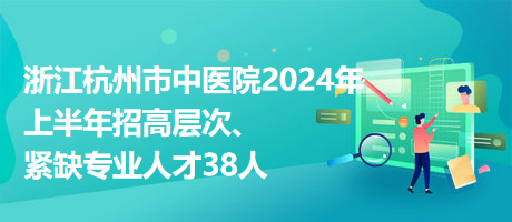 浙江杭州市中醫(yī)院2024年上半年招高層次、緊缺專業(yè)人才38人