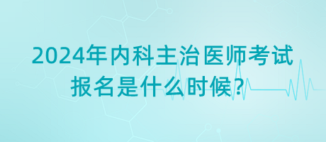 2024年內(nèi)科主治醫(yī)師考試報名是什么時候？