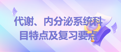 代謝、內(nèi)分泌系統(tǒng)科目特點及復習要點