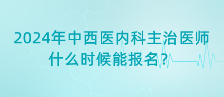 2024年中西醫(yī)結(jié)合內(nèi)科主治醫(yī)師什么時候能報名？